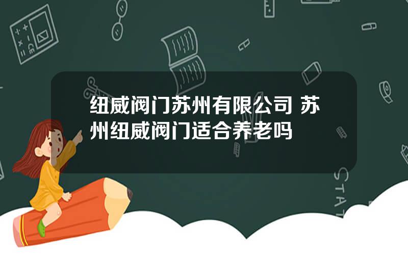 纽威阀门苏州有限公司 苏州纽威阀门适合养老吗